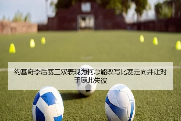 约基奇季后赛三双表现为何总能改写比赛走向并让对手顾此失彼